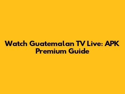 Watch Guatemalan TV Live: APK Premium Guide
