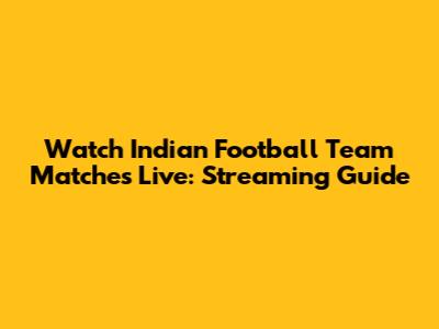 Watch Indian Football Team Matches Live: Streaming Guide