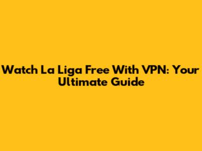Watch La Liga Free With VPN: Your Ultimate Guide