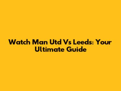 Watch Man Utd Vs Leeds: Your Ultimate Guide