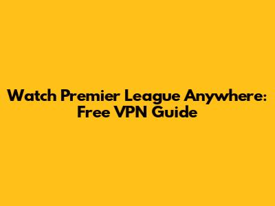 Watch Premier League Anywhere: Free VPN Guide