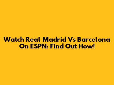 Watch Real Madrid Vs Barcelona On ESPN: Find Out How!
