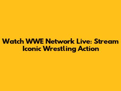 Watch WWE Network Live: Stream Iconic Wrestling Action