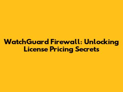 WatchGuard Firewall: Unlocking License Pricing Secrets