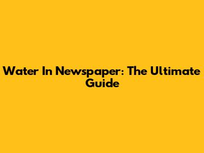 Water In Newspaper: The Ultimate Guide