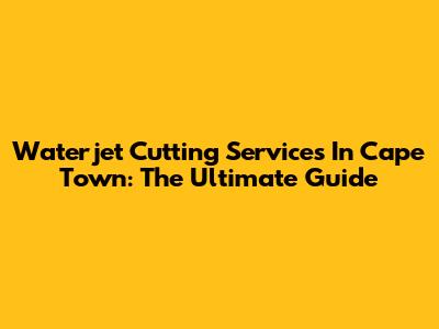 Waterjet Cutting Services In Cape Town: The Ultimate Guide