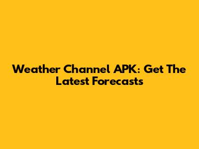 Weather Channel APK: Get The Latest Forecasts