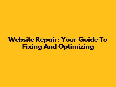 Website Repair: Your Guide To Fixing And Optimizing
