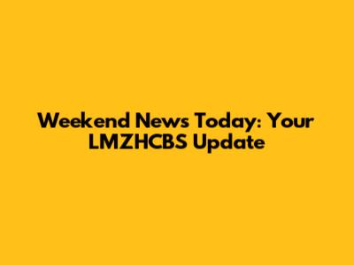 Weekend News Today: Your LMZHCBS Update