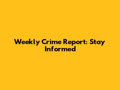 Weekly Crime Report: Stay Informed