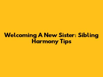 Welcoming A New Sister: Sibling Harmony Tips