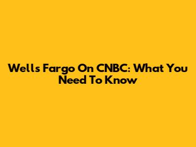 Wells Fargo On CNBC: What You Need To Know