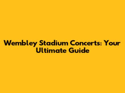 Wembley Stadium Concerts: Your Ultimate Guide
