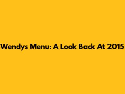 Wendy's Menu: A Look Back At 2015