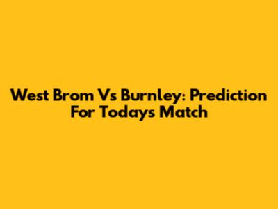 West Brom Vs Burnley: Prediction For Today's Match