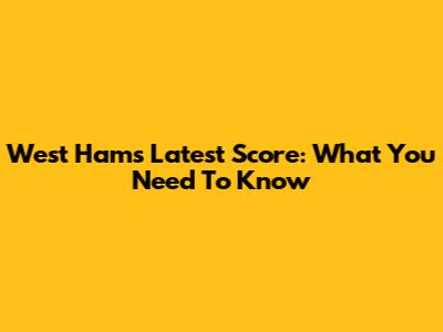 West Ham's Latest Score: What You Need To Know