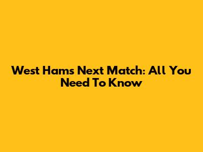West Ham's Next Match: All You Need To Know