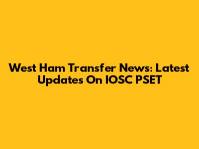 West Ham Transfer News: Latest Updates On IOSC PSET