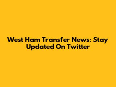 West Ham Transfer News: Stay Updated On Twitter