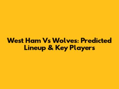 West Ham Vs Wolves: Predicted Lineup & Key Players