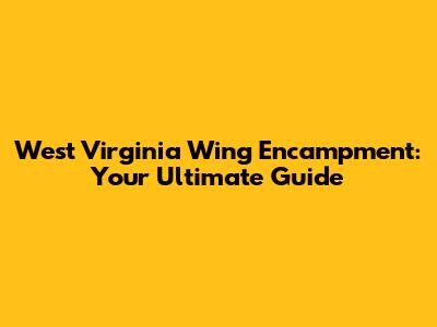 West Virginia Wing Encampment: Your Ultimate Guide