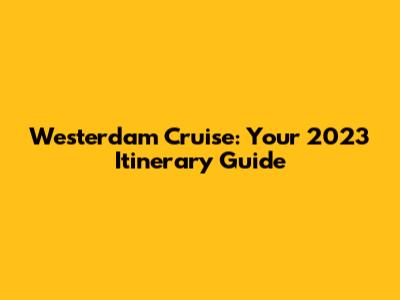 Westerdam Cruise: Your 2023 Itinerary Guide