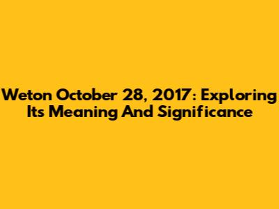Weton October 28, 2017: Exploring Its Meaning And Significance
