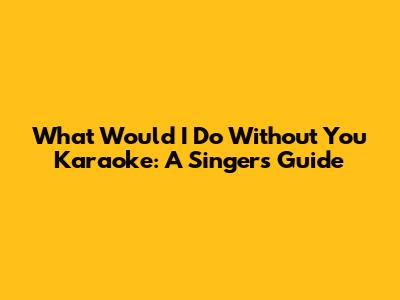 What Would I Do Without You Karaoke: A Singer's Guide