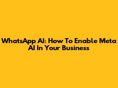 WhatsApp AI: How To Enable Meta AI In Your Business