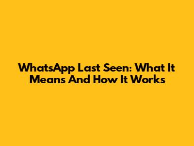 WhatsApp Last Seen: What It Means And How It Works