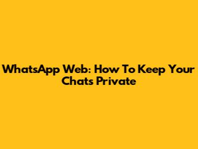 WhatsApp Web: How To Keep Your Chats Private