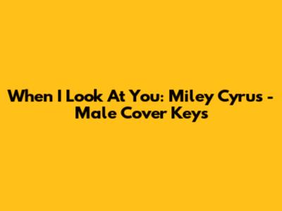 When I Look At You: Miley Cyrus - Male Cover Keys