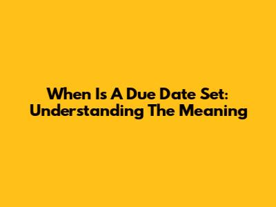 When Is A Due Date Set: Understanding The Meaning