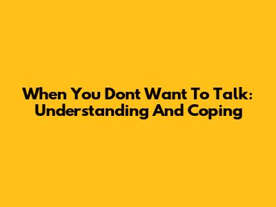 When You Don't Want To Talk: Understanding And Coping