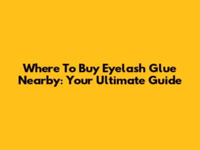 Where To Buy Eyelash Glue Nearby: Your Ultimate Guide