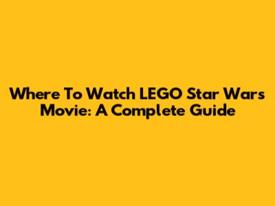 Where To Watch LEGO Star Wars Movie: A Complete Guide