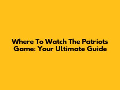 Where To Watch The Patriots Game: Your Ultimate Guide