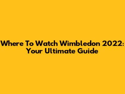 Where To Watch Wimbledon 2022: Your Ultimate Guide