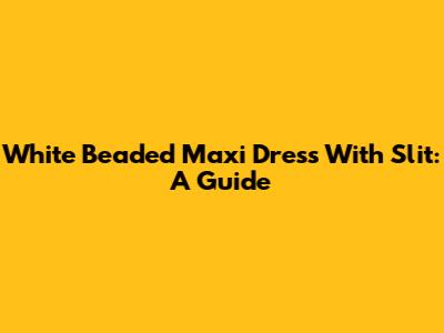 White Beaded Maxi Dress With Slit: A Guide