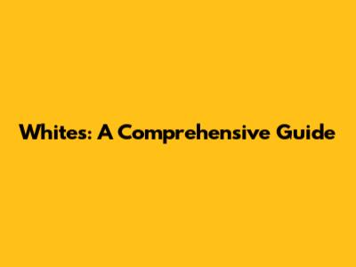Whites: A Comprehensive Guide