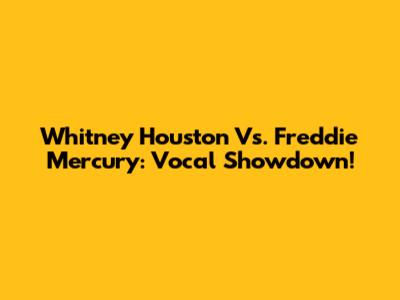 Whitney Houston Vs. Freddie Mercury: Vocal Showdown!