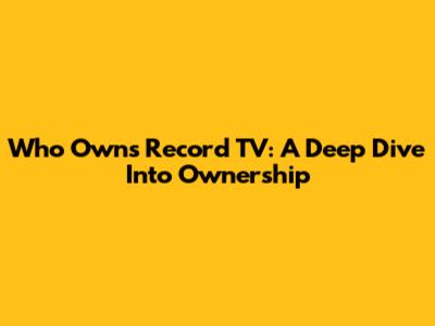 Who Owns Record TV: A Deep Dive Into Ownership