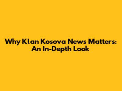 Why Klan Kosova News Matters: An In-Depth Look