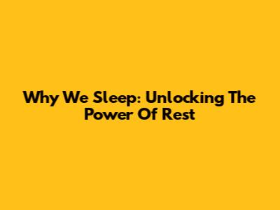 Why We Sleep: Unlocking The Power Of Rest