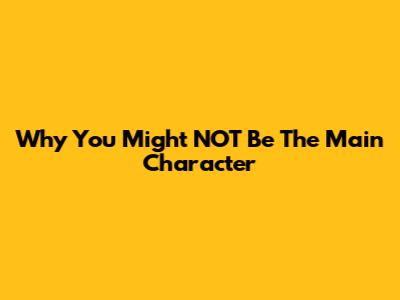 Why You Might NOT Be The Main Character