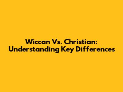 Wiccan Vs. Christian: Understanding Key Differences