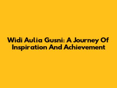 Widi Aulia Gusni: A Journey Of Inspiration And Achievement
