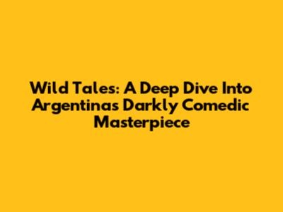 Wild Tales: A Deep Dive Into Argentina's Darkly Comedic Masterpiece