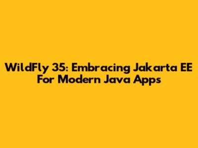 WildFly 35: Embracing Jakarta EE For Modern Java Apps