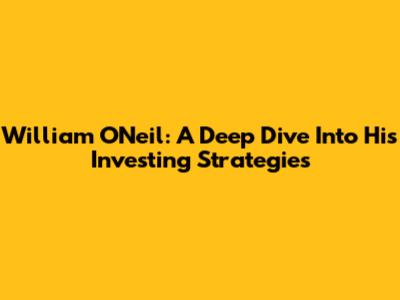 William O'Neil: A Deep Dive Into His Investing Strategies